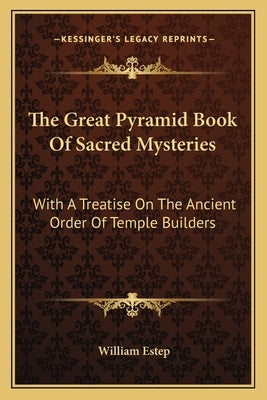 The Great Pyramid Book Of Sacred Mysteries: With A Treatise On The Ancient Order Of Temple Builders by Estep, William