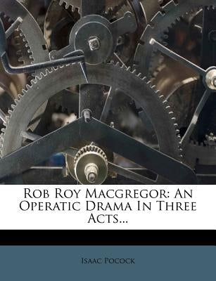 Rob Roy MacGregor: An Operatic Drama in Three Acts... by Pocock, Isaac