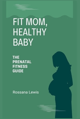 Fit Mom, Healthy Baby: The Prenatal Fitness Guide by Lewis, Rossana