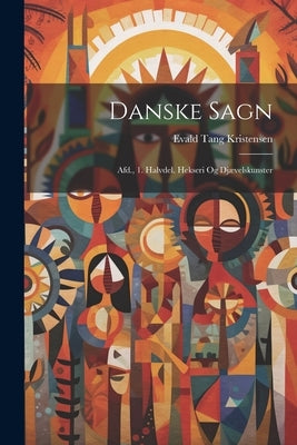 Danske Sagn: Afd., 1. Halvdel. Hekseri Og Djævelskunster by Kristensen, Evald Tang