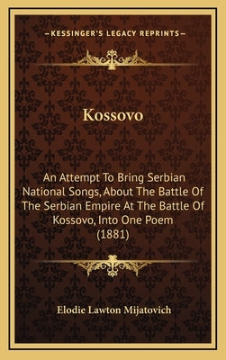 Kossovo: An Attempt To Bring Serbian National Songs, About The Battle Of The Serbian Empire At The Battle Of Kossovo, Into One Poem (1881) by Mijatovich, Elodie Lawton
