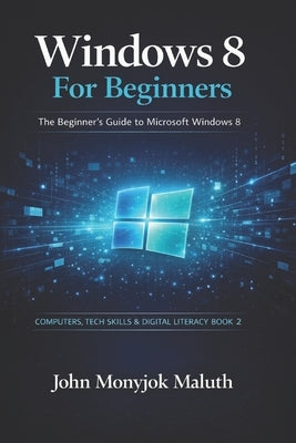 Windows 8 For Beginners: The Beginner's Guide to Microsoft Windows 8 by Maluth, John Monyjok