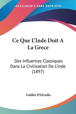 Ce Que L'Inde Doit A La Grece: Des Influences Classiques Dans La Civilisation De L'Inde (1897) by D'Alviella, Goblet