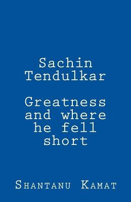 Sachin Tendulkar. Greatness and where he fell short. by Kamat, Shantanu