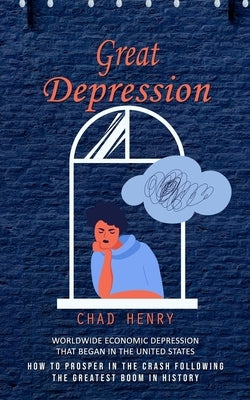 Great Depression: Worldwide Economic Depression That Began in the United States (How to Prosper in the Crash Following the Greatest Boom by Henry, Chad