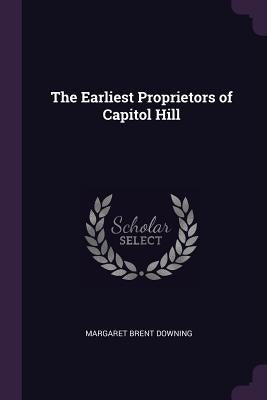 The Earliest Proprietors of Capitol Hill by Downing, Margaret Brent