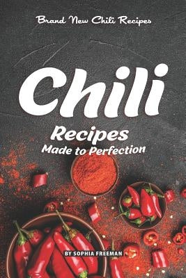 Chili Recipes Made to Perfection: Brand New Chili Recipes by Freeman, Sophia