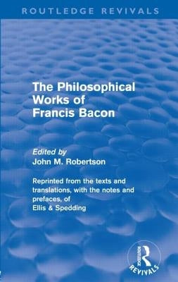 The Philosophical Works of Francis Bacon by Robertson, John M.