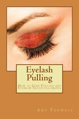 Eyelash Pulling: How to Cure Eyelash and Eyebrow Trichotillomania by Foxwell, Amy