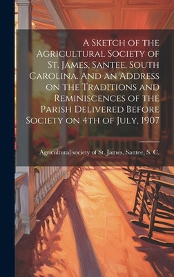A Sketch of the Agricultural Society of St. James, Santee, South Carolina. And an Address on the Traditions and Reminiscences of the Parish Delivered by Agricultural Society of St James, Sa