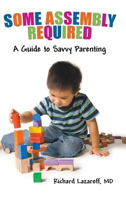 Some Assembly Required: A Guide to Savvy Parenting by Lazaroff, Richard