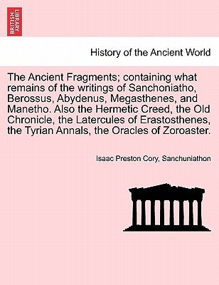 The Ancient Fragments; Containing What Remains of the Writings of Sanchoniatho, Berossus, Abydenus, Megasthenes, and Manetho. Also the Hermetic Creed, by Cory, Isaac Preston