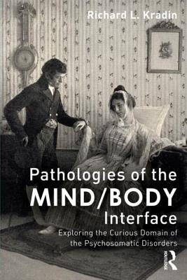Pathologies of the Mind/Body Interface: Exploring the Curious Domain of the Psychosomatic Disorders by Kradin, Richard L.