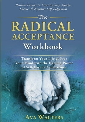The Radical Acceptance Workbook: Transform Your Life & Free Your Mind with the Healing Power of Self-Love & Compassion Positive Lessons to Treat Anxie by Walters, Ava