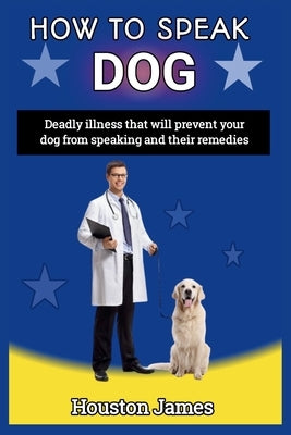 How to Speak Dog: Deadly illness that will prevent your dog from speaking and their remedies by James, Houston