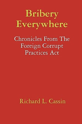 Bribery Everywhere: Chronicles From The Foreign Corrupt Practices Act by Cassin, Richard L.