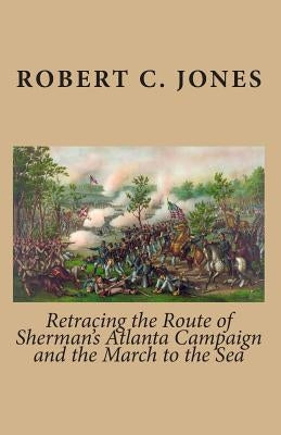 Retracing the Route of Sherman's Atlanta Campaign and the March to the Sea by Jones, Robert C.