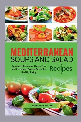 Mediterranean Soups and Salad Recipes: Amazingly Delicious, Gluten-free Mediterranean Greens Galore for Healthy Living by R. Wilson, Christie