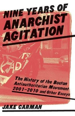 Nine Years of Anarchist Agitation: The History of the Boston Anti-Authoritarian Movement (2001-2010) and Other Essays by Carman, Jake
