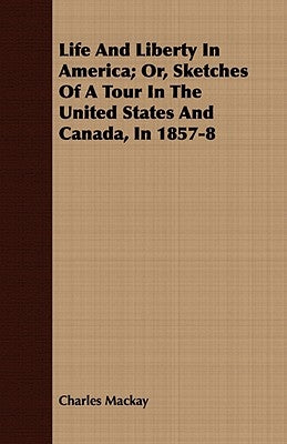 Life And Liberty In America; Or, Sketches Of A Tour In The United States And Canada, In 1857-8 by MacKay, Charles