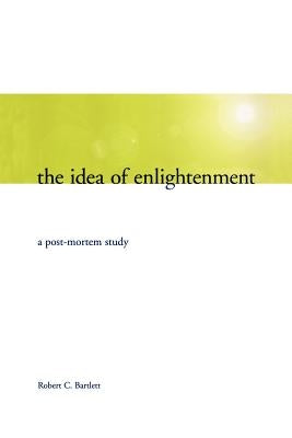 The Idea of Enlightenment: A Postmortem Study by Bartlett, Robert