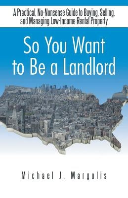 So You Want to Be a Landlord: A Practical, No-Nonsense Guide to Buying, Selling, and Managing Low-Income Rental Property by Margolis, Michael J.