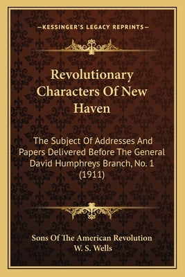 Revolutionary Characters Of New Haven: The Subject Of Addresses And Papers Delivered Before The General David Humphreys Branch, No. 1 (1911) by Sons of the American Revolution
