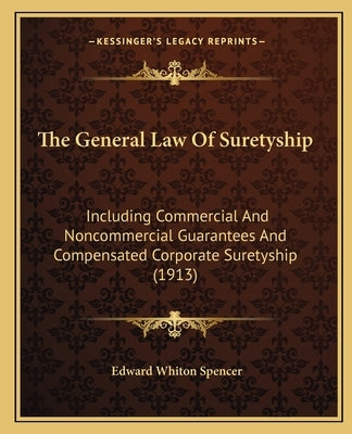 The General Law Of Suretyship: Including Commercial And Noncommercial Guarantees And Compensated Corporate Suretyship (1913) by Spencer, Edward Whiton