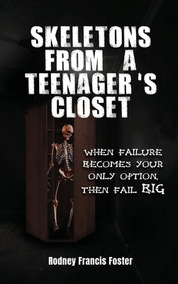 Skeletons from a Teenager's Closet: When Failure Becomes Your Only Option, Then Fail Big by Rodney Francis Foster