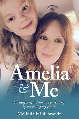 Amelia and Me: On deafness, autism and parenting by the seat of my pants by Hildebrandt, Melinda