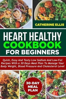 Heart Healthy Cookbook for Beginners: Quick, Easy and Tasty Low Sodium and Low- Fat Recipes with a 30 Days Meal Plan to Manage Your Body Weight, Blood by Ellis, Catherine