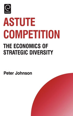 Astute Competition: The Economics of Strategic Diversity by Johnson, Peter