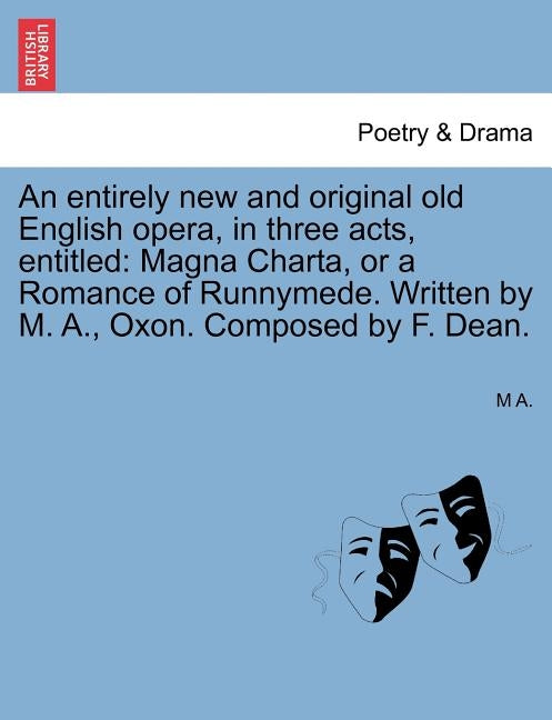 An Entirely New and Original Old English Opera, in Three Acts, Entitled: Magna Charta, or a Romance of Runnymede. Written by M. A., Oxon. Composed by by A, M.