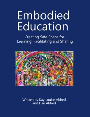 Embodied Education Creating Safe Space for Learning, Facilitating and Sharing by Aldred, Kay Louise