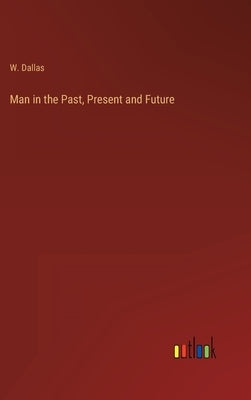 Man in the Past, Present and Future by Dallas, W.