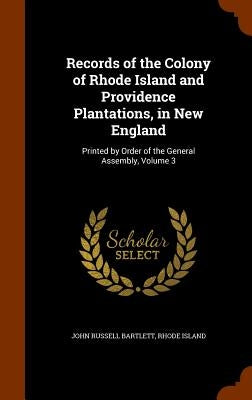 Records of the Colony of Rhode Island and Providence Plantations, in New England: Printed by Order of the General Assembly, Volume 3 by Bartlett, John Russell