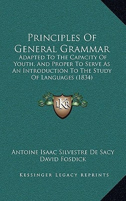Principles Of General Grammar: Adapted To The Capacity Of Youth, And Proper To Serve As An Introduction To The Study Of Languages (1834) by Sacy, Antoine Isaac Silvestre De