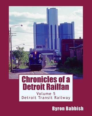 Chronicles of a Detroit Railfan Volume 5: Detroit Transit Railway by Babbish, Byron