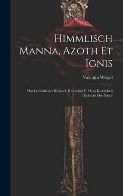 Himmlisch Manna, Azoth Et Ignis: Das Ist Guldenes Kleinod, Handelnd V. Dem Köstlichen Eckstein Der Natur by Weigel, Valentin