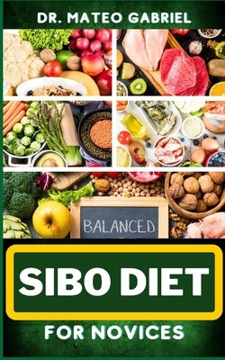 Sibo Diet for Novices: Enriched Recipes, Foods, Meal Plan & Procedures That Focuses On Boosting Intestinal Health, Weight Management And More by Gabriel, Mateo