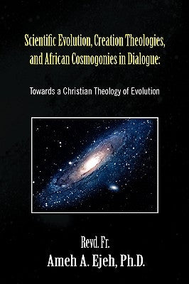Scientific Evolution, Creation Theologies, and African Cosmogonies in Dialogue by Ejeh, Revd Ameh a. Ph. D.