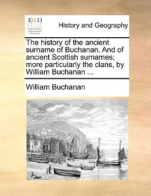 The History of the Ancient Surname of Buchanan. and of Ancient Scottish Surnames; More Particularly the Clans, by William Buchanan ... by Buchanan, William