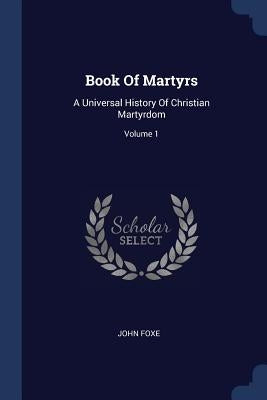 Book Of Martyrs: A Universal History Of Christian Martyrdom; Volume 1 by Foxe, John