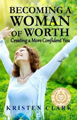 Becoming a Woman of Worth: Creating a More Confident You by Clark, Kristen