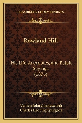 Rowland Hill: His Life, Anecdotes, And Pulpit Sayings (1876) by Charlesworth, Vernon John