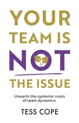 Your Team Is Not the Issue: Unearth the Systemic Roots of Team Dynamics by Cope, Tess