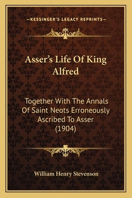 Asser's Life Of King Alfred: Together With The Annals Of Saint Neots Erroneously Ascribed To Asser (1904) by Stevenson, William Henry