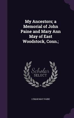 My Ancestors; a Memorial of John Paine and Mary Ann May of East Woodstock, Conn.; by Paine, Lyman May