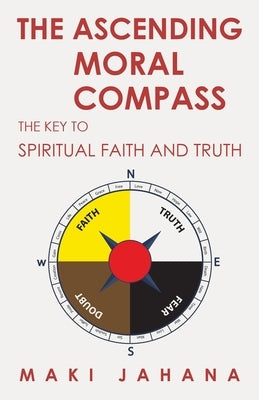 The Ascending Moral Compass: The Key to Spiritual Faith and Truth by Jahana, Maki