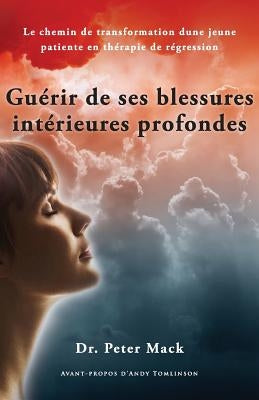 Guerir de Ses Blessures Interieures Profondes - Le Chemin de Transformation D'Une Jeune Patiente En Therapie de Regression by Mack, Peter